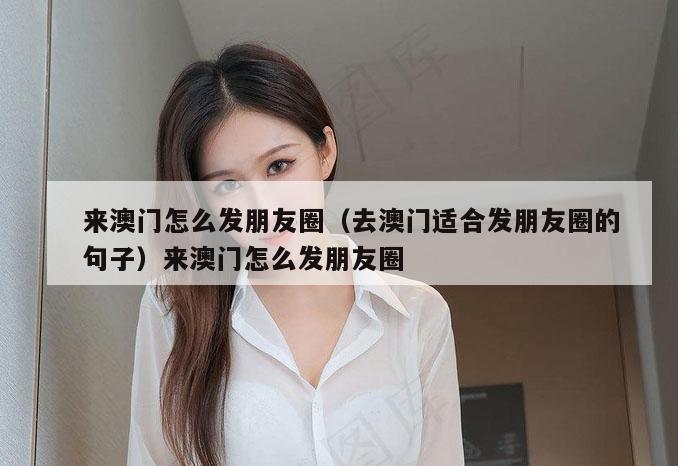 来澳门怎么发朋友圈(去澳门适合发朋友圈的句子)来澳门怎么发朋友圈